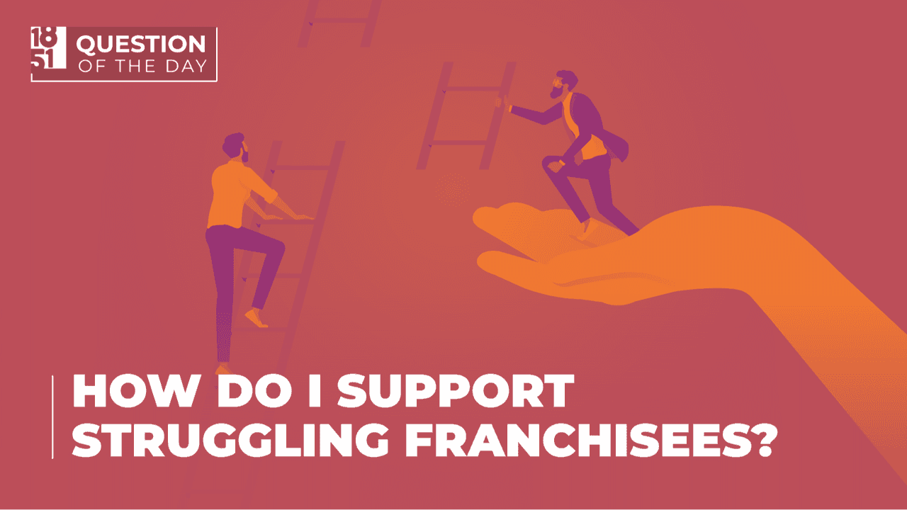 How Do I Support Struggling Franchisees While Driving How Do I Support Struggling Franchisees? - Question of the Day - 1851 Franchise